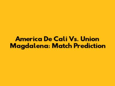 America De Cali Vs. Union Magdalena: Match Prediction
