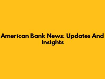 American Bank News: Updates And Insights