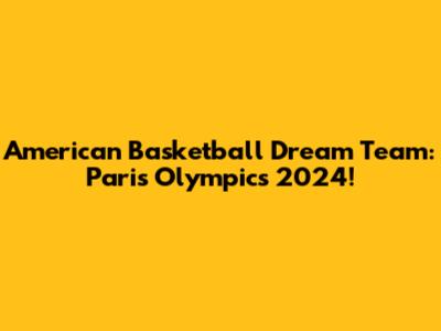 American Basketball Dream Team: Paris Olympics 2024!