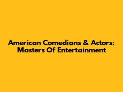 American Comedians & Actors: Masters Of Entertainment
