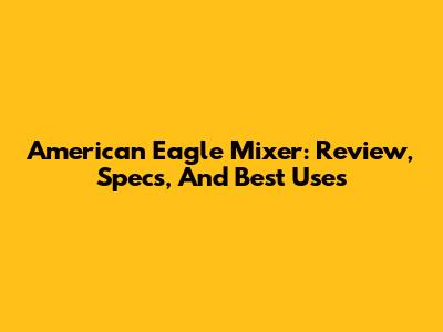American Eagle Mixer: Review, Specs, And Best Uses