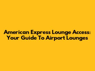 American Express Lounge Access: Your Guide To Airport Lounges