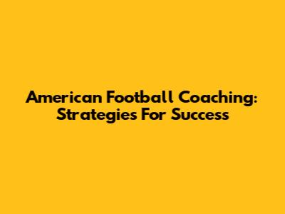American Football Coaching: Strategies For Success