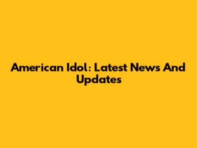 American Idol: Latest News And Updates