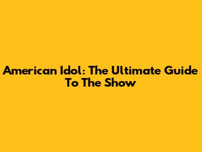 American Idol: The Ultimate Guide To The Show