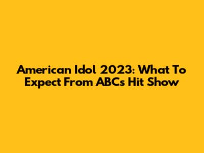 American Idol 2023: What To Expect From ABC's Hit Show