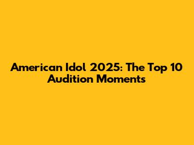 American Idol 2025: The Top 10 Audition Moments