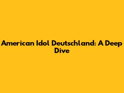 American Idol Deutschland: A Deep Dive