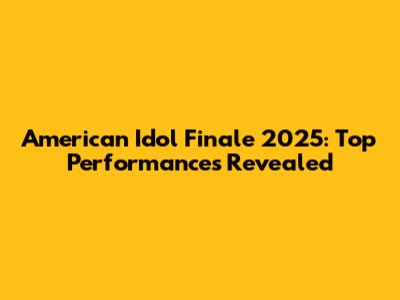 American Idol Finale 2025: Top Performances Revealed