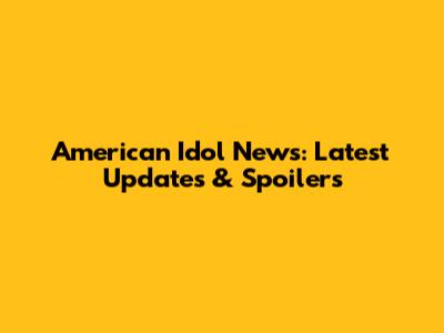American Idol News: Latest Updates & Spoilers
