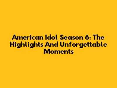 American Idol Season 6: The Highlights And Unforgettable Moments