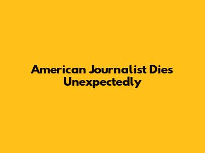 American Journalist Dies Unexpectedly