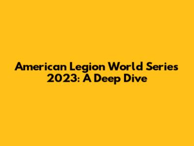 American Legion World Series 2023: A Deep Dive