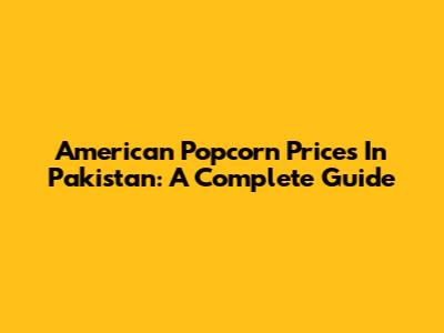 American Popcorn Prices In Pakistan: A Complete Guide