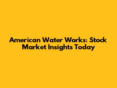 American Water Works: Stock Market Insights Today