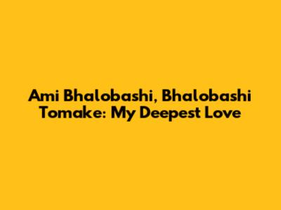 Ami Bhalobashi, Bhalobashi Tomake: My Deepest Love