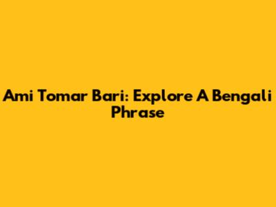 Ami Tomar Bari: Explore A Bengali Phrase