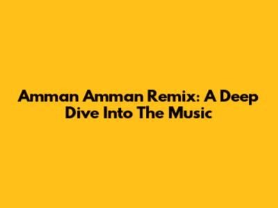 Amman Amman Remix: A Deep Dive Into The Music