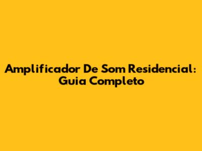 Amplificador De Som Residencial: Guia Completo