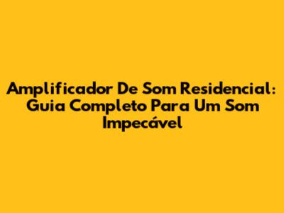 Amplificador De Som Residencial: Guia Completo Para Um Som Impecável