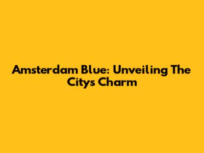 Amsterdam Blue: Unveiling The City's Charm