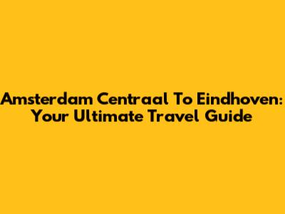 Amsterdam Centraal To Eindhoven: Your Ultimate Travel Guide