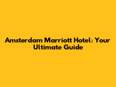 Amsterdam Marriott Hotel: Your Ultimate Guide