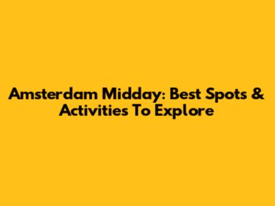 Amsterdam Midday: Best Spots & Activities To Explore