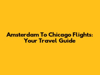 Amsterdam To Chicago Flights: Your Travel Guide