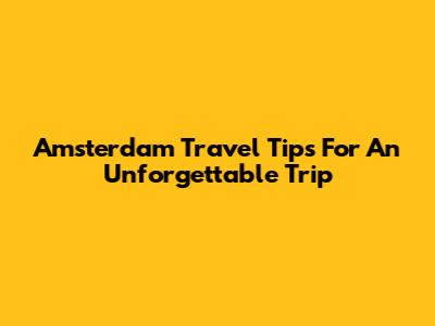 Amsterdam Travel Tips For An Unforgettable Trip