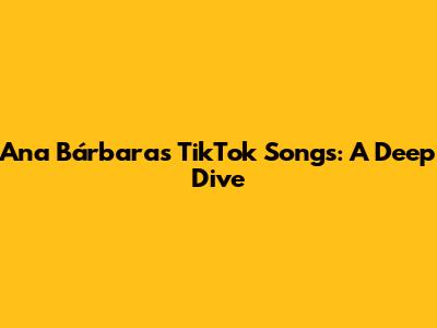 Ana Bárbara's TikTok Songs: A Deep Dive