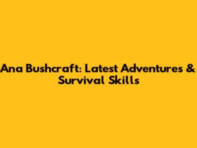 Ana Bushcraft: Latest Adventures & Survival Skills