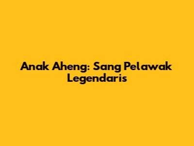 Anak Aheng: Sang Pelawak Legendaris
