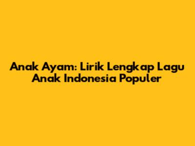 Anak Ayam: Lirik Lengkap Lagu Anak Indonesia Populer