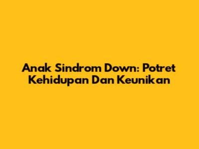 Anak Sindrom Down: Potret Kehidupan Dan Keunikan
