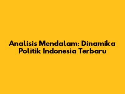 Analisis Mendalam: Dinamika Politik Indonesia Terbaru