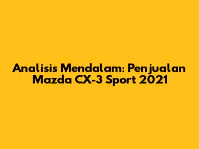 Analisis Mendalam: Penjualan Mazda CX-3 Sport 2021