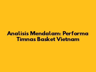 Analisis Mendalam: Performa Timnas Basket Vietnam