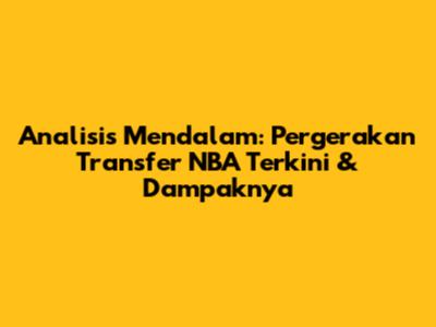 Analisis Mendalam: Pergerakan Transfer NBA Terkini & Dampaknya