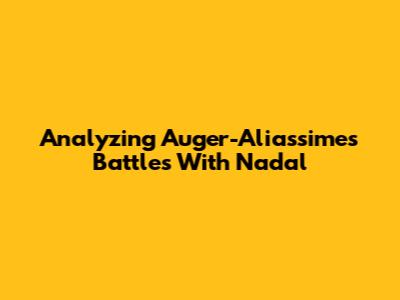 Analyzing Auger-Aliassime's Battles With Nadal