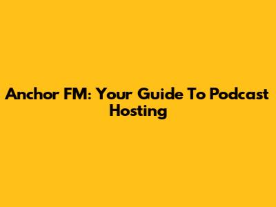 Anchor FM: Your Guide To Podcast Hosting