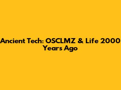 Ancient Tech: OSCLMZ & Life 2000 Years Ago