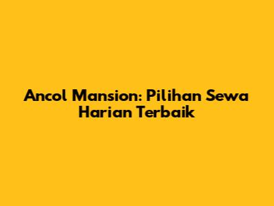 Ancol Mansion: Pilihan Sewa Harian Terbaik