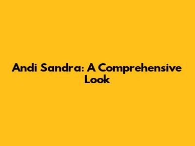 Andi Sandra: A Comprehensive Look