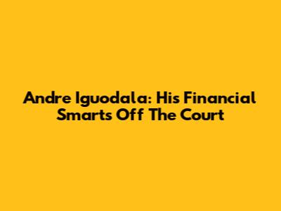 Andre Iguodala: His Financial Smarts Off The Court