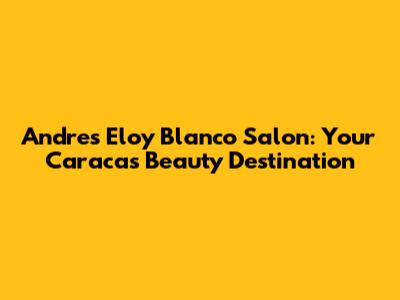 Andres Eloy Blanco Salon: Your Caracas Beauty Destination