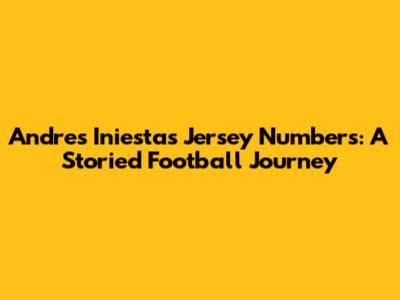 Andres Iniesta's Jersey Numbers: A Storied Football Journey