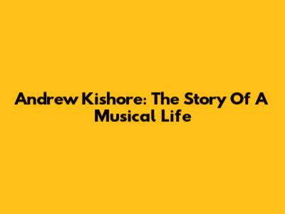Andrew Kishore: The Story Of A Musical Life