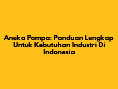 Aneka Pompa: Panduan Lengkap Untuk Kebutuhan Industri Di Indonesia