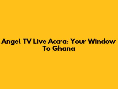 Angel TV Live Accra: Your Window To Ghana